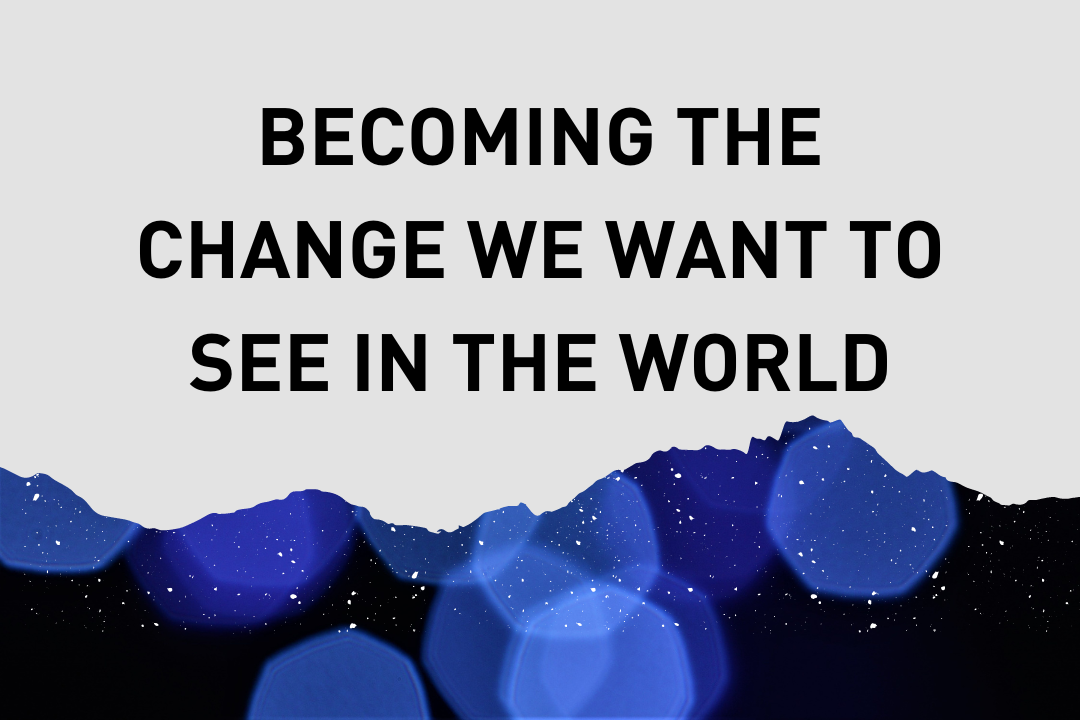 Becoming the Change We Want to See in the World 